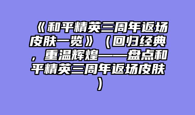 《和平精英三周年返场皮肤一览》（回归经典，重温辉煌——盘点和平精英三周年返场皮肤）