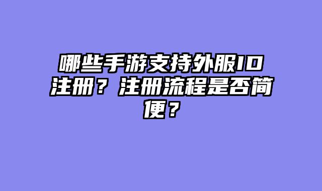 哪些手游支持外服ID注册？注册流程是否简便？