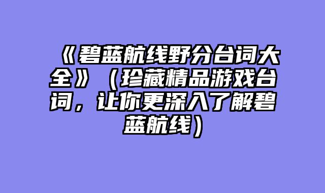 《碧蓝航线野分台词大全》（珍藏精品游戏台词，让你更深入了解碧蓝航线）