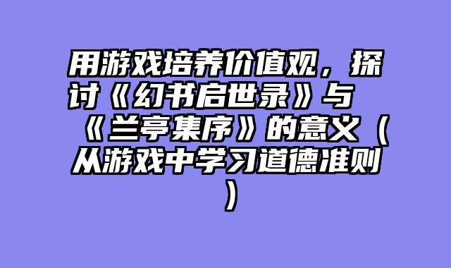 用游戏培养价值观，探讨《幻书启世录》与《兰亭集序》的意义（从游戏中学习道德准则）