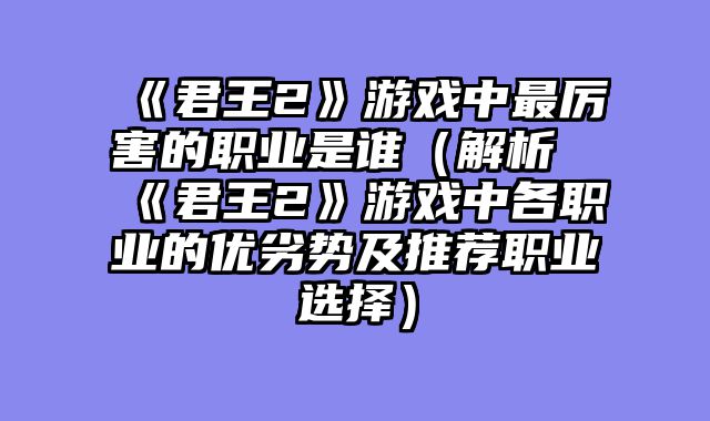 《君王2》游戏中最厉害的职业是谁（解析《君王2》游戏中各职业的优劣势及推荐职业选择?......														    

								</div>
							</article>
							
							<!-- 上下篇 -->
							<div class=