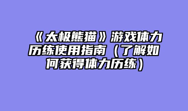 《太极熊猫》游戏体力历练使用指南（了解如何获得体力历练）
