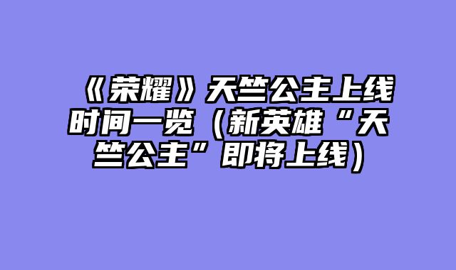 《荣耀》天竺公主上线时间一览（新英雄“天竺公主”即将上线）