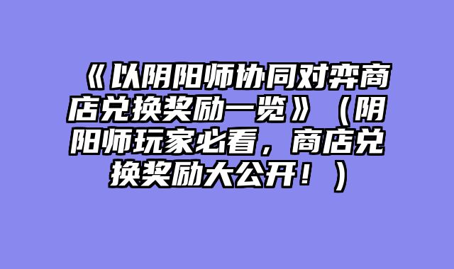 《以阴阳师协同对弈商店兑换奖励一览》（阴阳师玩家必看，商店兑换奖励大公开！）