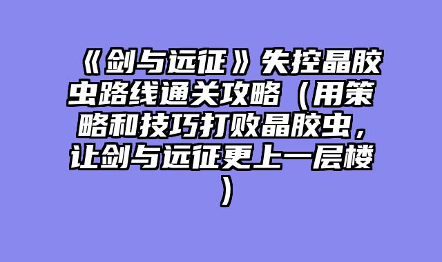 《剑与远征》失控晶胶虫路线通关攻略（用策略和技巧打败晶胶虫，让剑与远征更上一层楼）