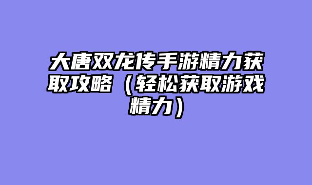 大唐双龙传手游精力获取攻略（轻松获取游戏精力）