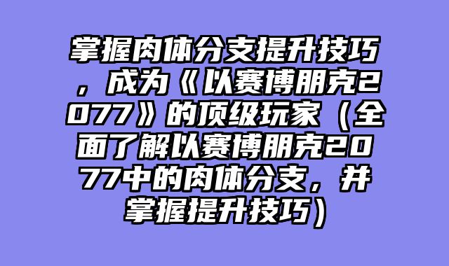 掌握肉体分支提升技巧,成为《以赛博朋克2077》的顶级玩家(全面了解以赛博朋克2077中的肉体分支,并掌握提升技巧)
