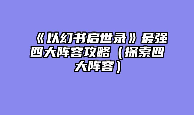 《以幻书启世录》最强四大阵容攻略（探索四大阵容）