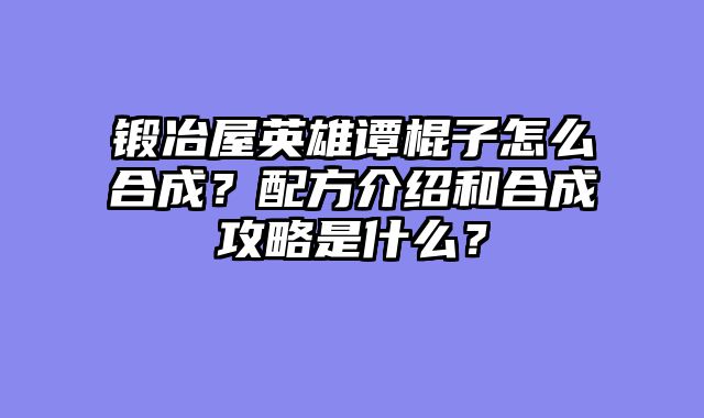 锻冶屋英雄谭棍子怎么合成？配方介绍和合成攻略是什么？