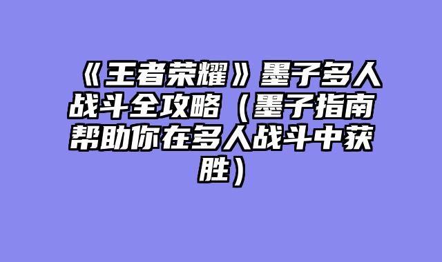 《王者荣耀》墨子多人战斗全攻略（墨子指南帮助你在多人战斗中获胜）