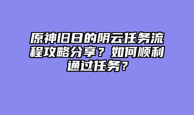 原神旧日的阴云任务流程攻略分享？如何顺利通过任务？