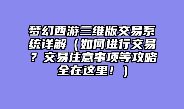 梦幻西游三维版交易系统详解（如何进行交易？交易注意事项等攻略全在这里！）