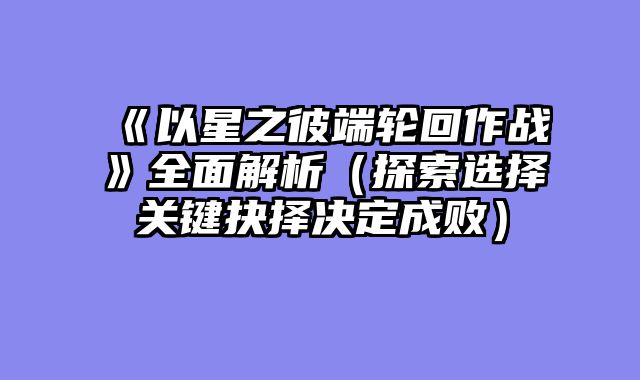 《以星之彼端轮回作战》全面解析（探索选择关键抉择决定成败）