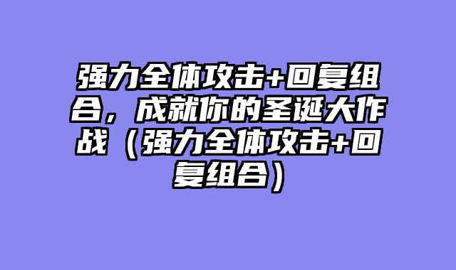 强力全体攻击+回复组合，成就你的圣诞大作战（强力全体攻击+回复组合）