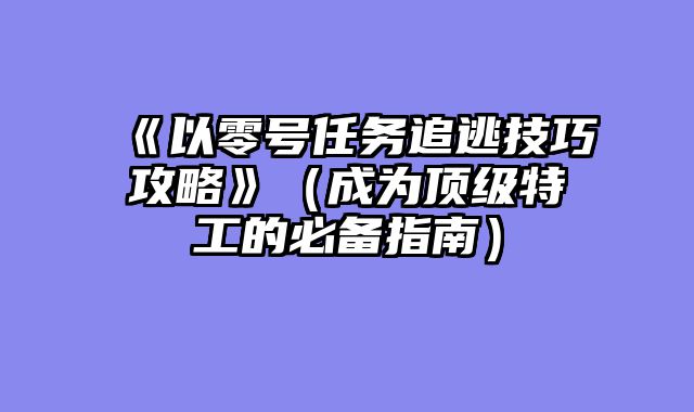 《以零号任务追逃技巧攻略》（成为顶级特工的必备指南）