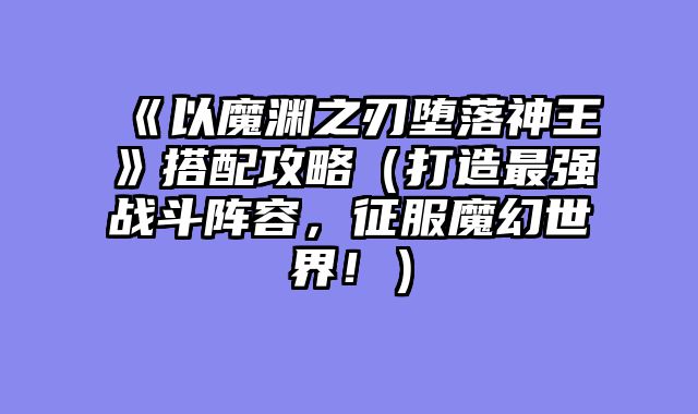 《以魔渊之刃堕落神王》搭配攻略（打造最强战斗阵容，征服魔幻世界！）