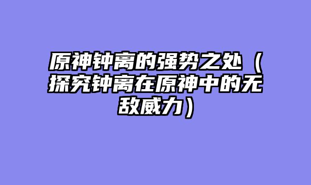 原神钟离的强势之处（探究钟离在原神中的无敌威力）