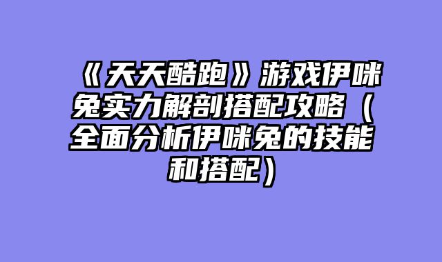 《天天酷跑》游戏伊咪兔实力解剖搭配攻略（全面分析伊咪兔的技能和搭配）