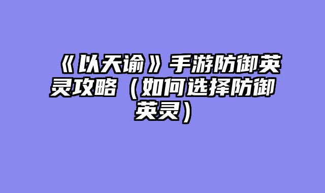 《以天谕》手游防御英灵攻略（如何选择防御英灵）