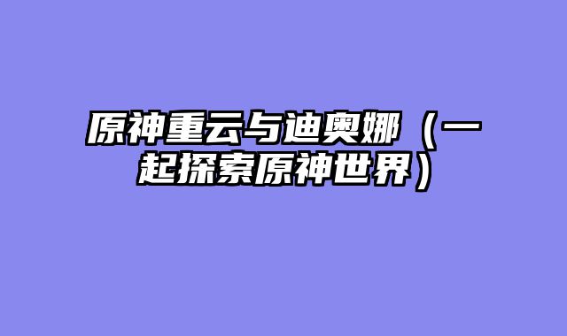 原神重云与迪奥娜（一起探索原神世界）