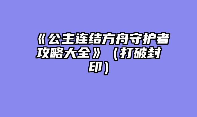 《公主连结方舟守护者攻略大全》（打破封印）