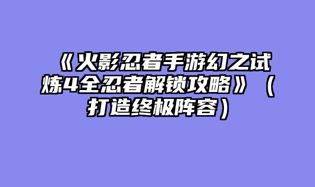 《火影忍者手游幻之试炼4全忍者解锁攻略》（打造终极阵容）
