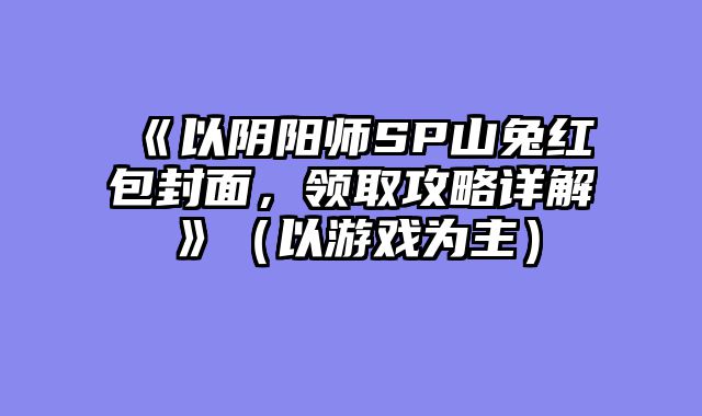 《以阴阳师SP山兔红包封面，领取攻略详解》（以游戏为主）