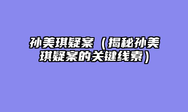 孙美琪疑案（揭秘孙美琪疑案的关键线索）