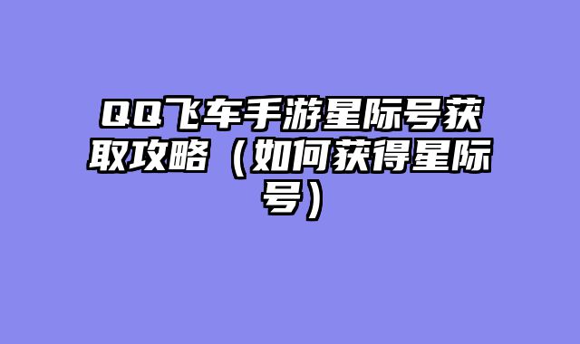 QQ飞车手游星际号获取攻略（如何获得星际号）