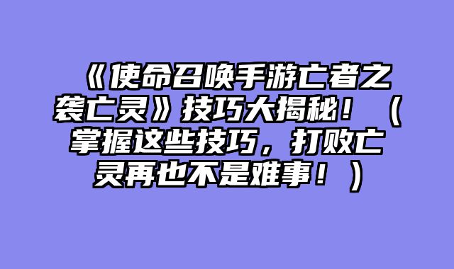 《使命召唤手游亡者之袭亡灵》技巧大揭秘！（掌握这些技巧，打败亡灵再也不是难事！）
