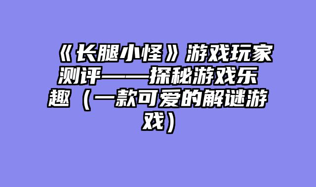 《长腿小怪》游戏玩家测评——探秘游戏乐趣（一款可爱的解谜游戏）