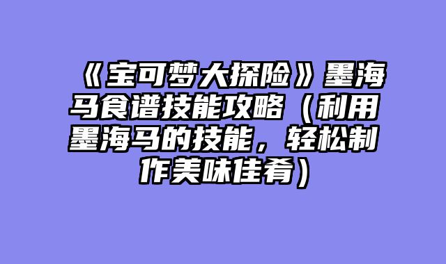 《宝可梦大探险》墨海马食谱技能攻略（利用墨海马的技能，轻松制作美味佳肴）