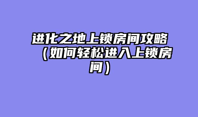进化之地上锁房间攻略(如何轻松进入上锁房间)