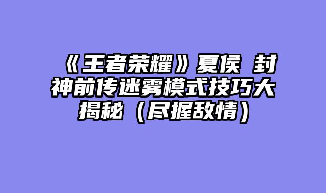 《王者荣耀》夏侯惇封神前传迷雾模式技巧大揭秘（尽握敌情）