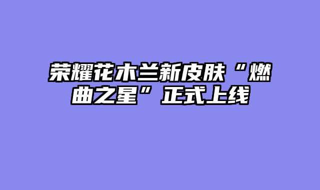 荣耀花木兰新皮肤“燃曲之星”正式上线