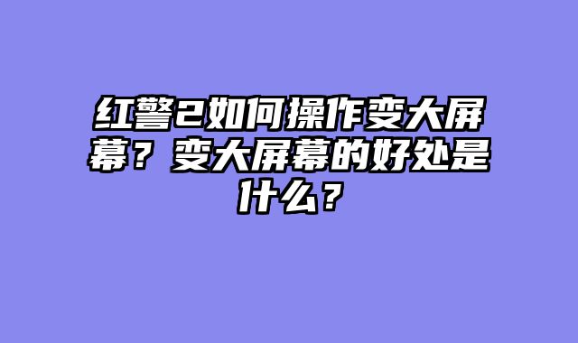 红警2如何操作变大屏幕？变大屏幕的好处是什么？