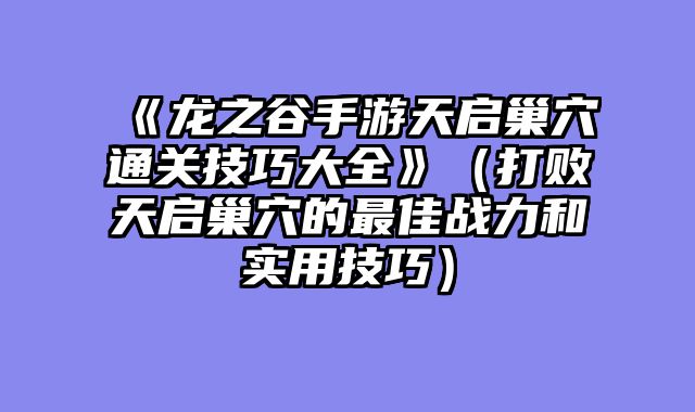《龙之谷手游天启巢穴通关技巧大全》（打败天启巢穴的最佳战力和实用技巧）
