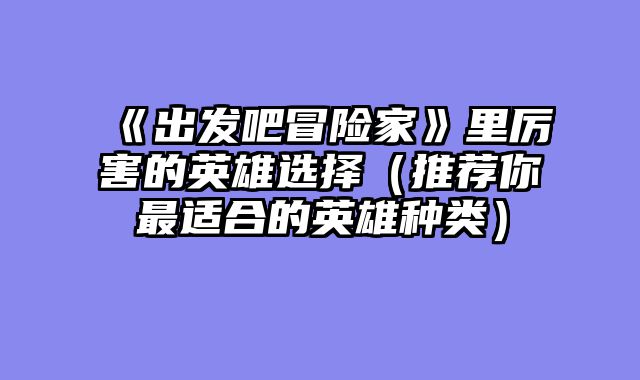《出发吧冒险家》里厉害的英雄选择（推荐你最适合的英雄种类）