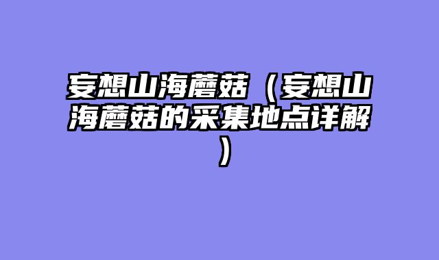 妄想山海蘑菇(妄想山海蘑菇的采集地点详解)