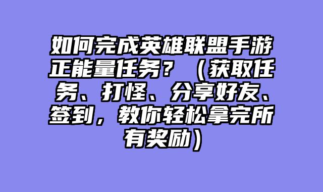 如何完成英雄联盟手游正能量任务？（获取任务、打怪、分享好友、签到，教你轻松拿完所有奖励）
