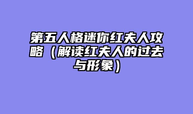 第五人格迷你红夫人攻略（解读红夫人的过去与形象）