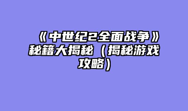 《中世纪2全面战争》秘籍大揭秘（揭秘游戏攻略）