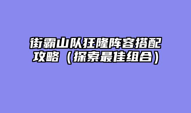 街霸山队狂隆阵容搭配攻略（探索最佳组合）
