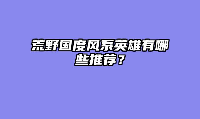 荒野国度风系英雄有哪些推荐？