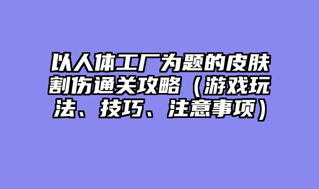 以人体工厂为题的皮肤割伤通关攻略（游戏玩法、技巧、注意事项）
