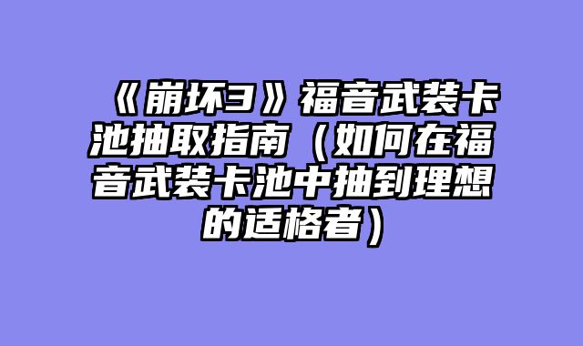 《崩坏3》福音武装卡池抽取指南（如何在福音武装卡池中抽到理想的适格者）