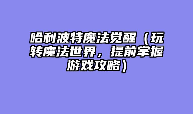 哈利波特魔法觉醒(玩转魔法世界,提前掌握游戏攻略)