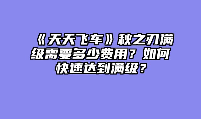《天天飞车》秋之刃满级需要多少费用？如何快速达到满级？