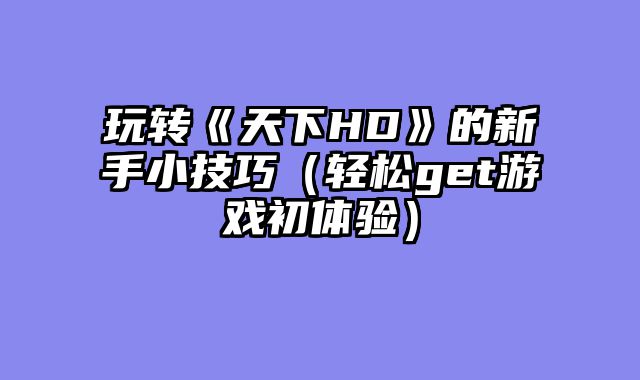 玩转《天下HD》的新手小技巧（轻松get游戏初体验）