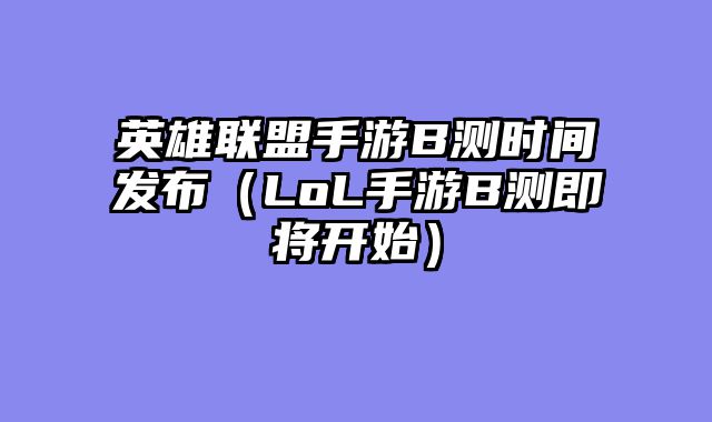 英雄联盟手游B测时间发布（LoL手游B测即将开始）